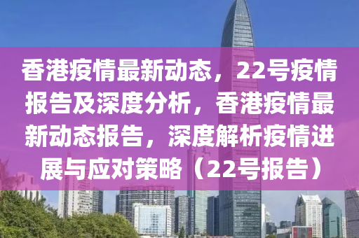 香港疫情最新动态，22号疫情报告及深度分析，香港疫情最新动态报告，深度解析疫情进展与应对策略（22号报告）中山市多米克自动化设备有限公司