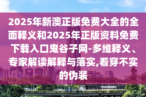 2025年新澳正版免费大全的全面释义和2025年正版资料免费下载入口鬼谷子网-多维释义、专家解读解释与落实,看穿不实的伪装中山市多米克自动化设备有限公司