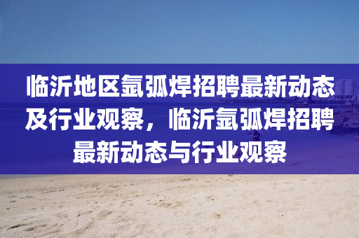 临中山市多米克自动化设备有限公司沂地区氩弧焊招聘最新动态及行业观察，临沂氩弧焊招聘最新动态与行业观察