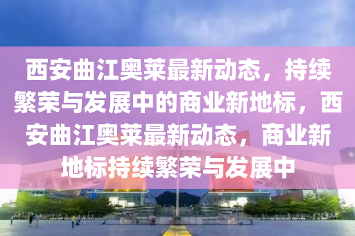 西安曲江奥莱最新动态，持续繁荣与发展中的商业新地标，西安曲江奥莱最新动态，商业新地标持续繁荣与发展中中山市多米克自动化设备有限公司