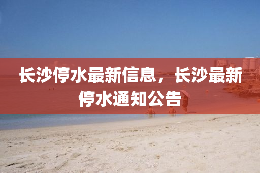 长沙停水最新信息，长沙最新停水中山市多米克自动化设备有限公司通知公告