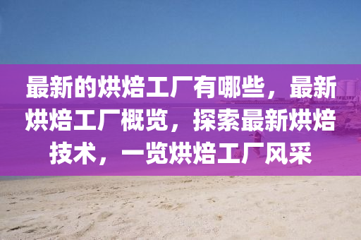 最新的烘焙工厂有哪些,最新烘焙工厂概览,探索最新烘焙技术,一览烘焙工厂风采中山市多米克自动化设备有限公司