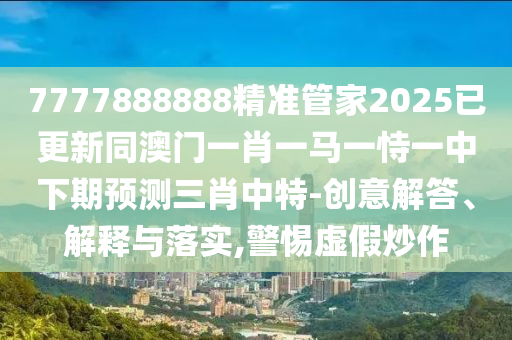 7777888888精准管家2025已更新同澳门一肖一马一恃一中下期预测三肖中特-创意解答、解释与落实,警惕虚假炒作中山市多米克自动化设备有限公司