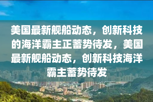 美国最新舰船动态,创新科技的海洋霸主正蓄势待发,美国最新舰船动态,创新科技海洋霸主蓄势待发中山市多米克自动化设备有限公司