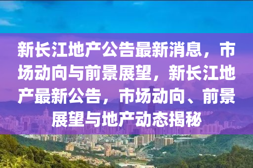 新长江地产公告最新消息，市场动向与前景展望，新长江地产最新公告，市场动向、前景展望与地产动态揭中山市多米克自动化设备有限公司秘