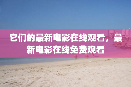 它们的最新电影在线观看，最新电影在线免费观看中山市多米克自动化设备有限公司