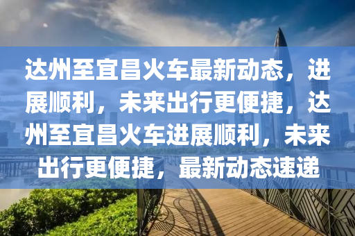 达州至宜昌火车最新动态,进展顺利,未来出行更便捷,达州至宜昌火车进展顺利,未来出中山市多米克自动化设备有限公司行更便捷,最新动态速递