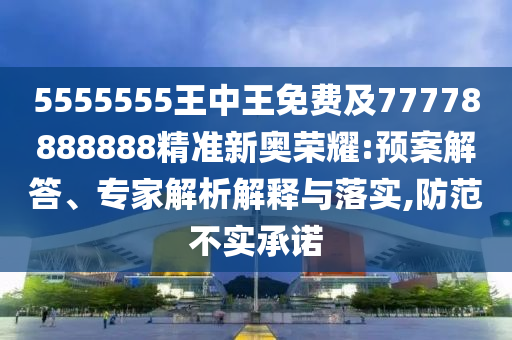 5555555王中王免费及77778888888精准新奥荣耀:预案解答、专家解析解释与落实,防中山市多米克自动化设备有限公司范不实承诺
