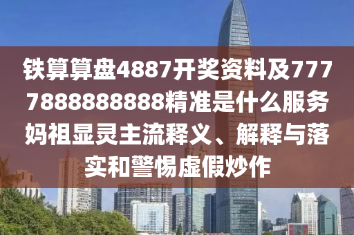 铁算算盘4887开奖资料及7中山市多米克自动化设备有限公司777888888888精准是什么服务妈祖显灵主流释义、解释与落实和警惕虚假炒作