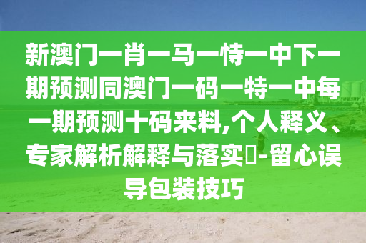 新澳门一肖一马一恃一中下一期预测同澳门一码一特一中每一期预测十码来料,个人释义、专家解析解释与落实-留心误导包装技巧中山市多米克自动化设备有限公司