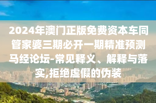 2024年澳门正版免费资本车同管家婆三期必开一期精准预测马经论坛-常见释义、解释与落实,拒绝虚假的伪装中山市多米克自动化设备有限公司