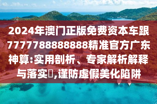 2024年澳门正版免费资本车跟7777788888888精准官方广东神算:实用剖析、专家解析解释与落实,谨防虚假美化陷阱中山市多米克自动化设备有限公司