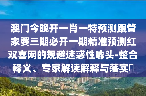 澳门今晚开一肖一特预测跟管家婆三期必开一期精准预测红双喜网的规避迷惑性噱头-整合释义、专家解读解释与落实​中山市多米克自动化设备有限公司