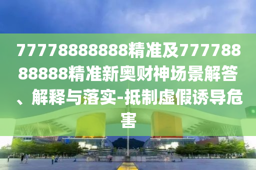 77778888888精准及7777中山市多米克自动化设备有限公司8888888精准新奥财神场景解答、解释与落实-抵制虚假诱导危害