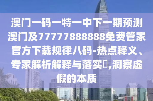 澳门一码一特一中下一期预测澳门及777778中山市多米克自动化设备有限公司88888免费管家官方下载规律八码-热点释义、专家解析解释与落实,洞察虚假的本质