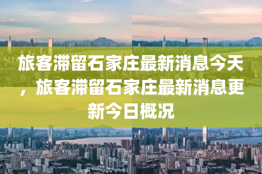 旅客滞留石家庄最新消息今天,旅客滞留石家庄最新消息更新今日概况