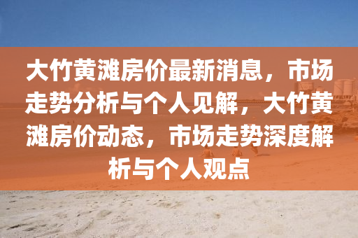 大竹黄滩房价最新消息，市场走势分析与个人见解，大竹黄滩房价动态，市场走势深度解析与个人观点