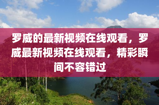 罗威的最新视频在线观看，罗威最新视频在线观看，精彩瞬间不容错过