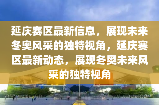 延庆赛区最新信息，展现未来冬奥风采的独特视角，延庆赛区最新动态，展现冬奥未来风采的独特视角中山市多米克自动化设备有限公司