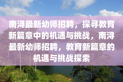 南浔最新幼师招聘,探寻教育新篇章中的机遇与挑战,南浔最新幼师招聘,教育新篇章的机遇与挑战探索