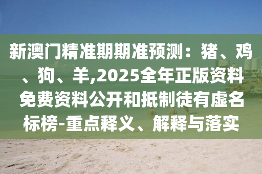 新澳门精准期期准预测：猪、鸡、狗、羊,2025全年正版资料免费资料公开和抵制徒有虚名标榜-重点释义、解释与落实中山市多米克自动化设备有限公司