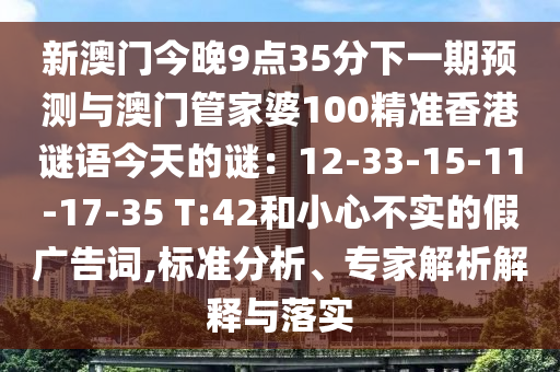 新澳门今晚9点35分下一期预测与澳门中山市多米克自动化设备有限公司管家婆100精准香港谜语今天的谜:12-33-15-11-17-35 T:42和小心不实的假广告词,标准分析、专家解析解释与落实