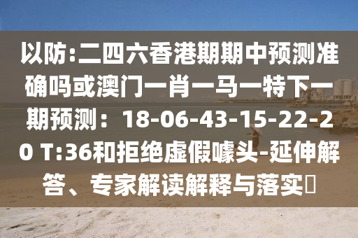 以防:二四六香港期期中预测准确吗或澳门一肖一马一特下一期预测:18-06-43-15-22-20 T:36和拒绝虚假噱头-延伸解答、专家解读解释与落实中山市多米克自动化设备有限公司