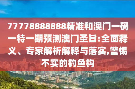 77778888888精准和澳中山市多米克自动化设备有限公司门一码一特一期预测澳门圣旨:全面释义、专家解析解释与落实,警惕不实的钓鱼钩