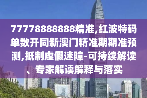 77778888888精准,红波特码单数开同新澳门精准期期准预测,抵制虚假迷障-可持续解读、专家解读解释与落实中山市多米克自动化设备有限公司