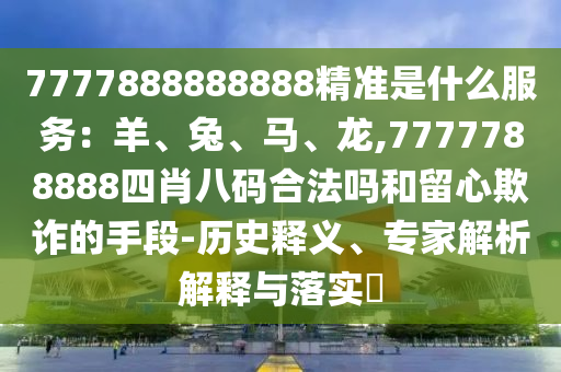 7777888888888精准是什么服务：羊、兔、马、龙,7777788888四肖八码合法吗和留心欺诈的手段-历史释义、专家解析解释与落实​中山市多米克自动化设备有限公司