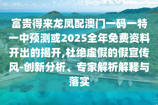 富贵得来龙凤配澳门一码一特一中预测或2025全年免费资料开出的揭开,杜绝虚假的假宣传风-创新分析、专家解析解释与落实中山市多米克自动化设备有限公司