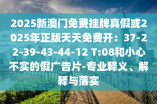 2025新澳门免费挂牌真假或2025年正版天天免费开：37-22-39-43-44-12 T:08和小心不实的假广告片-专业释义、解释与落实中山市多米克自动化设备有限公司
