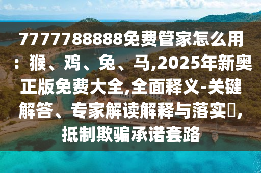 7777788888免费管家怎么用：猴、鸡、兔、马,2025年新奥正版免费大全,全面释义-关键解答、专家解读解释与落实​,抵制欺骗承诺套路