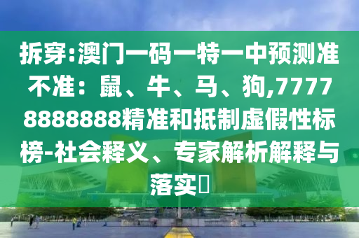 拆穿:澳门一码一特一中预测准不准:鼠、牛、马、狗,77778888888精准和抵制虚假性标榜-社会释义、专家解析解释与落实