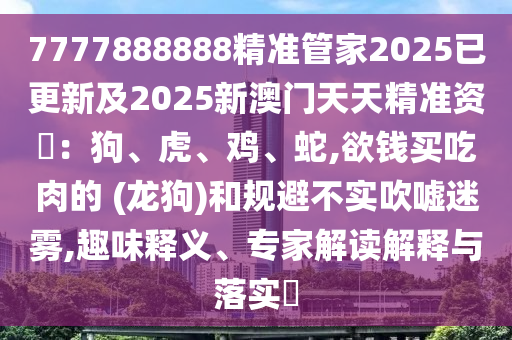 7777888888精准管家2025已更新及2025新澳门天天精准资枓：狗、虎、鸡、蛇,欲钱买吃肉的 (龙狗)和规避不实吹嘘迷雾,趣味释义、专家解读解释与落实​中山市多米克自动化设备有限公司