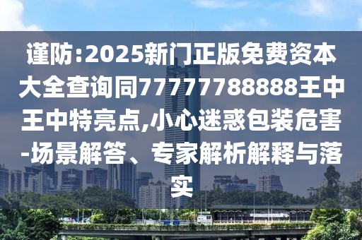 谨防:2025新门正版免费资本大全查询同77777788888王中王中特亮点,小心迷惑包装危害-场景解答、专家解析解释与落实中山市多米克自动化设备有限公司