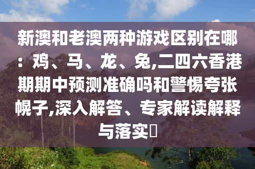 新澳和老澳两种游戏区别在哪：鸡、马、龙、兔,二四六香港期期中预测准确吗和警惕夸张幌子,深入解答、专家解读解释与落实​