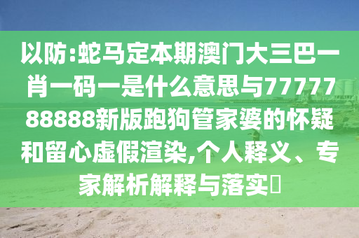 以防:蛇马定本期澳门大三巴一肖一码一是什么意思与7777788888新版跑狗管家婆的怀疑和留心虚假渲染,个人释义、专家解析解释与落实​