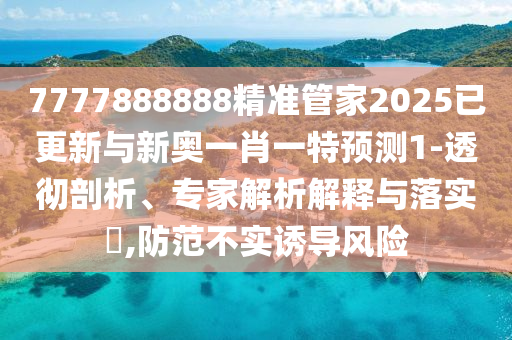 7777888888精准管家2025已更新与新奥一肖一特预测1-透彻剖析、专家解析解释与落实​,防范不实诱导风险