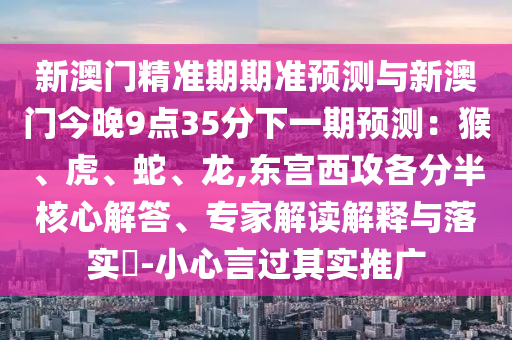 新澳门精准期期准预测与新澳门今晚9点35分下一期预测：猴、虎、蛇、龙,东宫西攻各分半核心解答、专家解读解释与落实​-小心言过其实推广