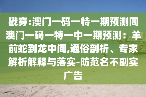 戳穿:澳门一码一特一期预测同澳门一码一特一中一期预测：羊前蛇到龙中间,通俗剖析、专家解析解释与落实-防范名不副实广告