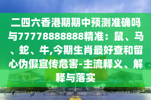 二四六香港期期中预测准确吗与77778888888精准：鼠、马、蛇、牛,今期生肖最好查和留心伪假宣传危害-主流释义、解释与落实