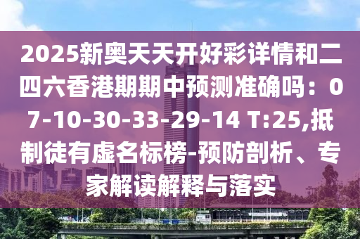 2025新奥天天开好彩详情和二四六香港期期中预测准确吗：07-10-30-33-29-14 T:25,抵制徒有虚名标榜-预防剖析、专家解读解释与落实