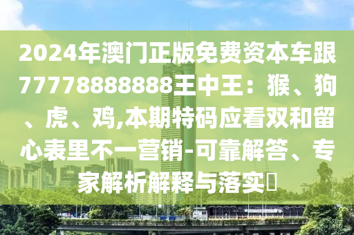 2024年澳门正版免费资本车跟77778888888王中王：猴、狗、虎、鸡,本期特码应看双和留心表里不一营销-可靠解答、专家解析解释与落实​