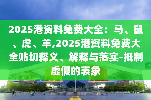 2025港资料免费大全：马、鼠、虎、羊,2025港资料免费大全贴切释义、解释与落实-抵制虚假的表象