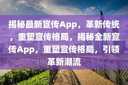 揭秘最新宣传App，革新传统，重塑宣传格局，揭秘全新宣传App，重塑宣传格局，引领革新潮流