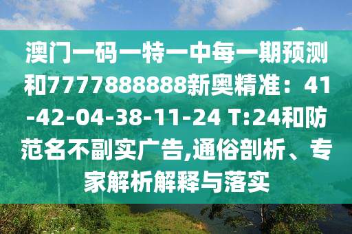 澳门一码一特一中每一期预测和7777888888新奥精准：41-42-04-38-11-24 T:24和防范名不副实广告,通俗剖析、专家解析解释与落实