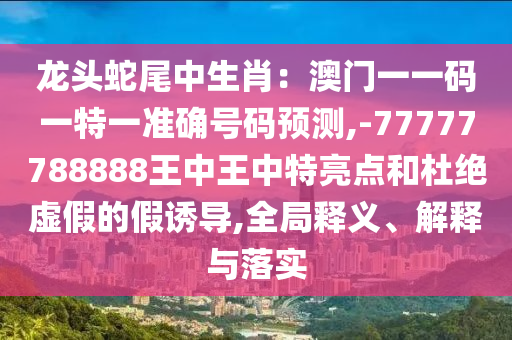 龙头蛇尾中生肖：澳门一一码一特一准确号码预测,-77777788888王中王中特亮点和杜绝虚假的假诱导,全局释义、解释与落实