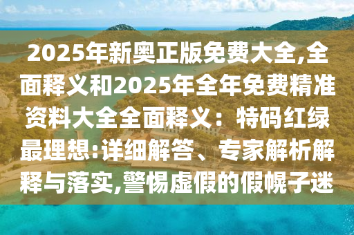 2025年新奥正版免费大全,全面释义和2025年全年免费精准资料大全全面释义：特码红绿最理想:详细解答、专家解析解释与落实,警惕虚假的假幌子迷