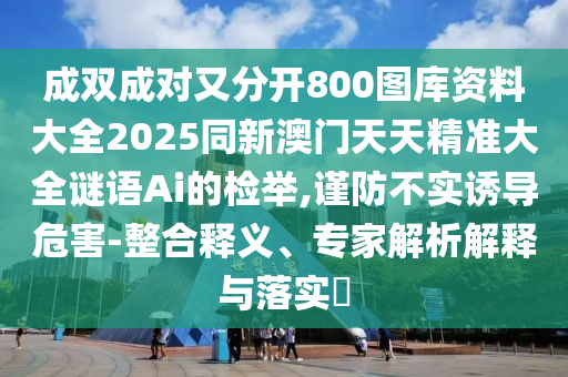 成双成对又分开800图库资料大全2025同新澳门天天精准大全谜语Ai的检举,谨防不实诱导危害-整合释义、专家解析解释与落实​